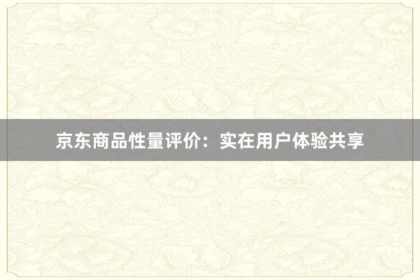 京东商品性量评价：实在用户体验共享